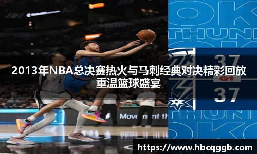 2013年NBA总决赛热火与马刺经典对决精彩回放重温篮球盛宴
