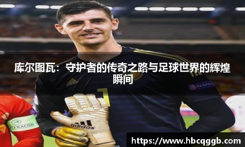 库尔图瓦：守护者的传奇之路与足球世界的辉煌瞬间
